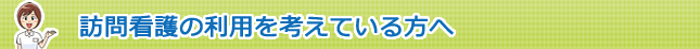 訪問看護の利用を考えている方へ